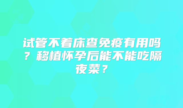 试管不着床查免疫有用吗？移植怀孕后能不能吃隔夜菜？
