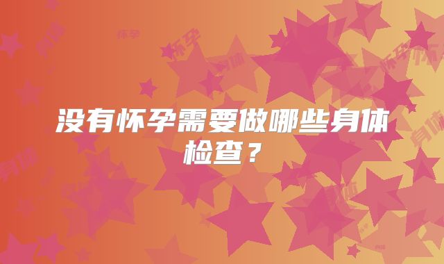 没有怀孕需要做哪些身体检查？