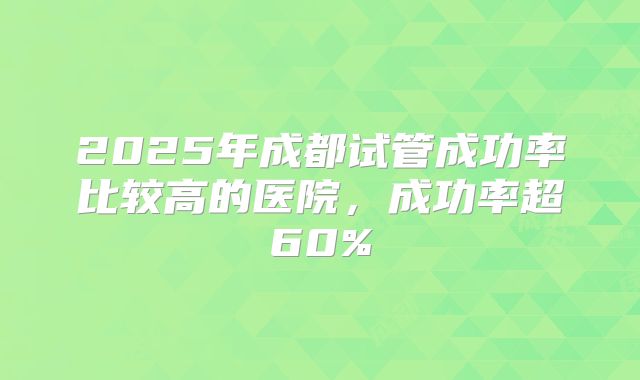2025年成都试管成功率比较高的医院，成功率超60%