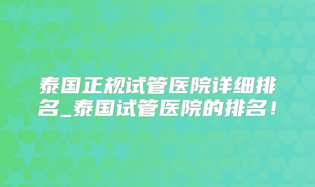 泰国正规试管医院详细排名_泰国试管医院的排名！