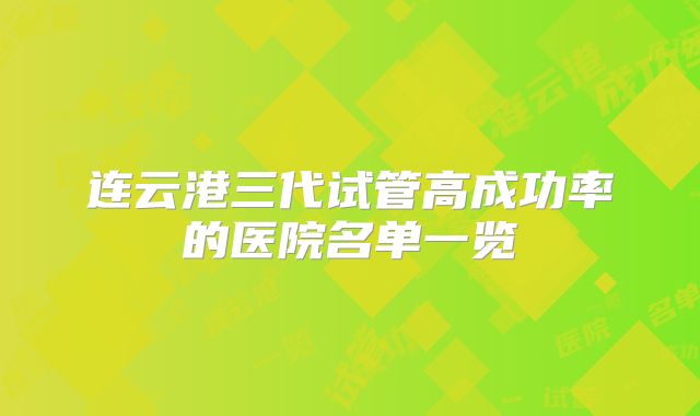 连云港三代试管高成功率的医院名单一览