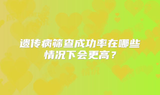 遗传病筛查成功率在哪些情况下会更高？