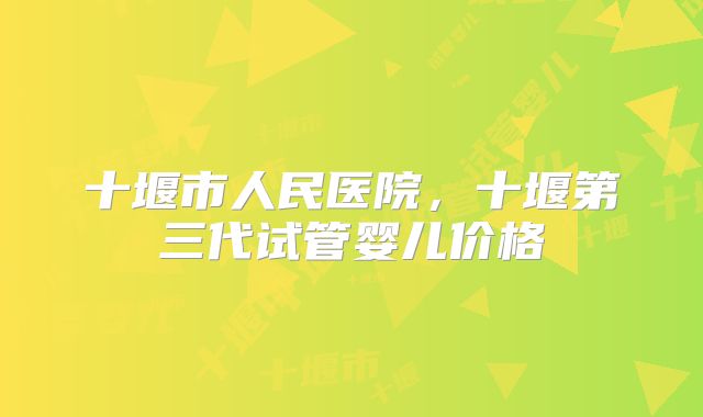 十堰市人民医院，十堰第三代试管婴儿价格
