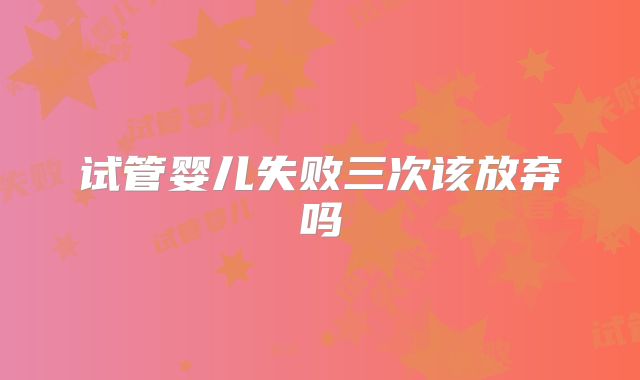 试管婴儿失败三次该放弃吗
