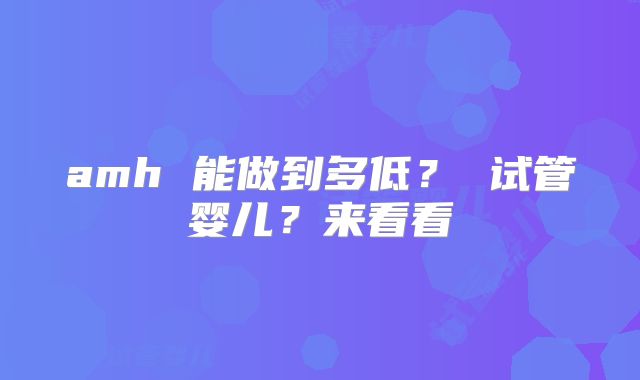 amh 能做到多低？ 试管婴儿？来看看