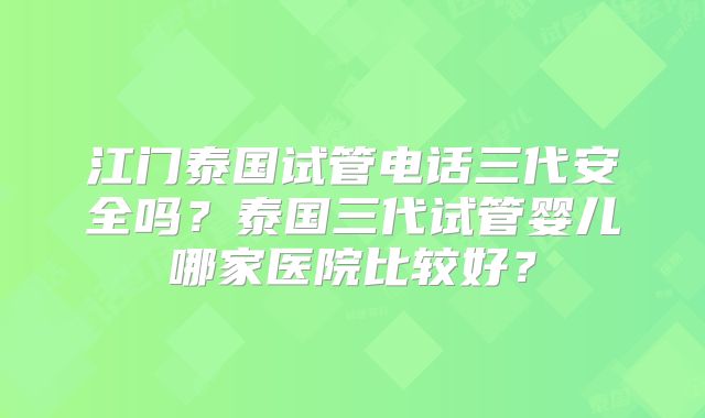 江门泰国试管电话三代安全吗？泰国三代试管婴儿哪家医院比较好？