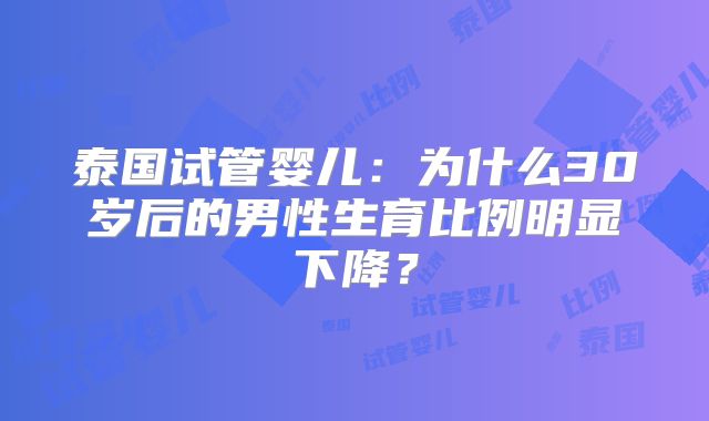 泰国试管婴儿：为什么30岁后的男性生育比例明显下降？