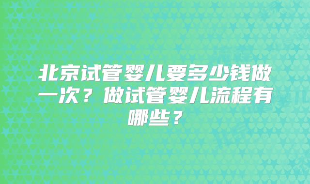 北京试管婴儿要多少钱做一次？做试管婴儿流程有哪些？