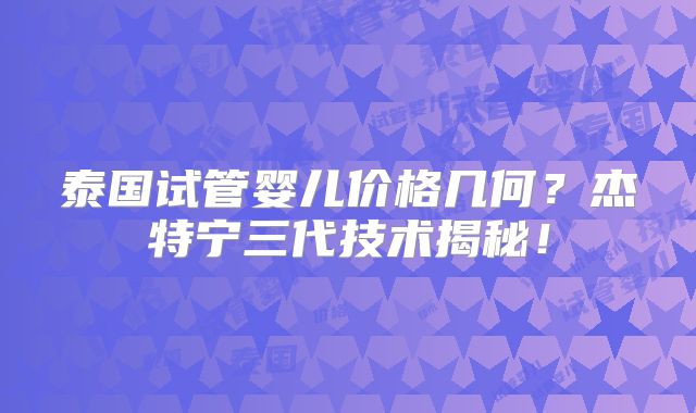 泰国试管婴儿价格几何？杰特宁三代技术揭秘！
