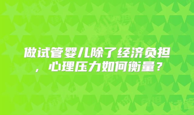 做试管婴儿除了经济负担，心理压力如何衡量？