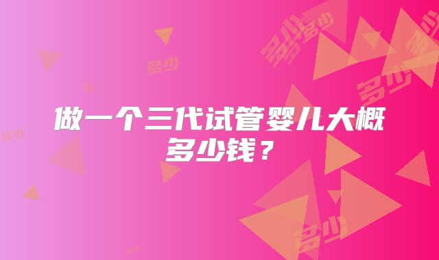 做一个三代试管婴儿大概多少钱？