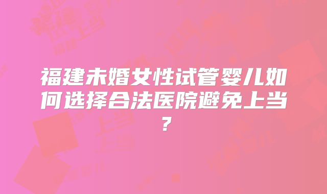 福建未婚女性试管婴儿如何选择合法医院避免上当？
