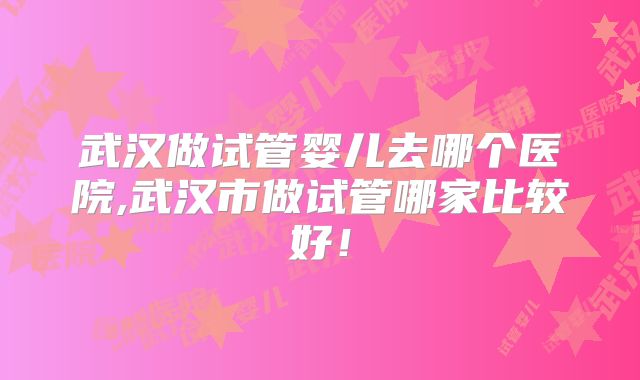 武汉做试管婴儿去哪个医院,武汉市做试管哪家比较好！