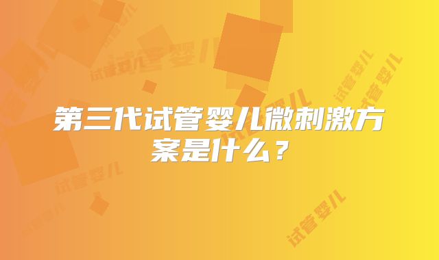 第三代试管婴儿微刺激方案是什么?