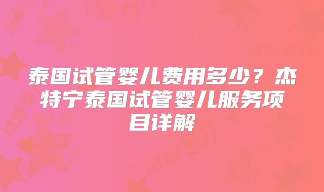 泰国试管婴儿费用多少？杰特宁泰国试管婴儿服务项目详解