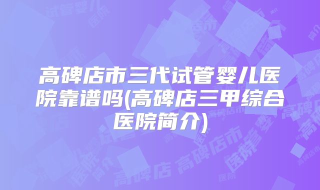 高碑店市三代试管婴儿医院靠谱吗(高碑店三甲综合医院简介)