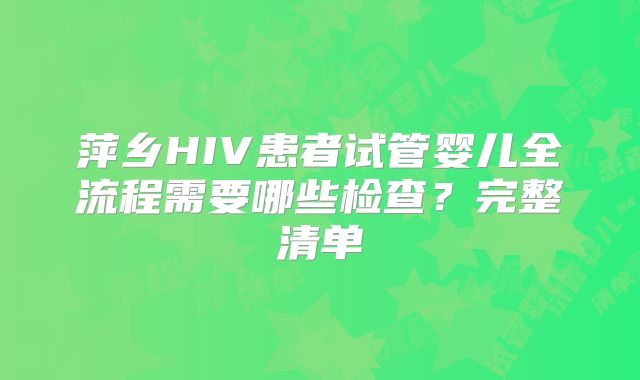 萍乡HIV患者试管婴儿全流程需要哪些检查？完整清单