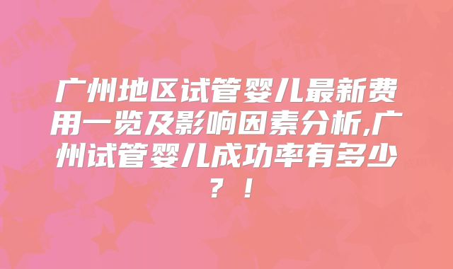 广州地区试管婴儿最新费用一览及影响因素分析,广州试管婴儿成功率有多少？！