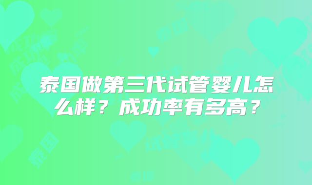 泰国做第三代试管婴儿怎么样？成功率有多高？