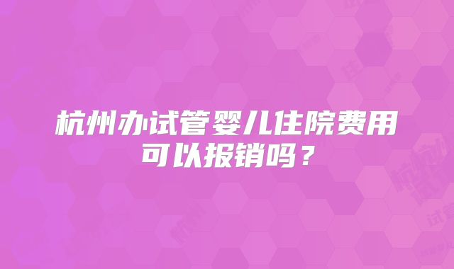 杭州办试管婴儿住院费用可以报销吗？