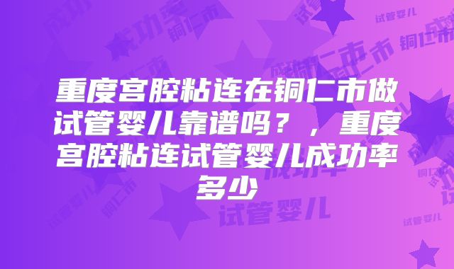 重度宫腔粘连在铜仁市做试管婴儿靠谱吗？，重度宫腔粘连试管婴儿成功率多少