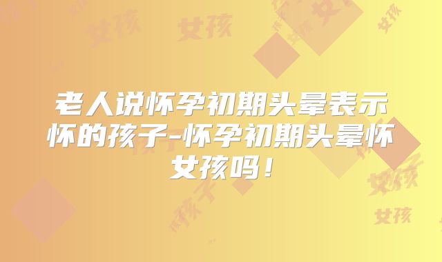老人说怀孕初期头晕表示怀的孩子-怀孕初期头晕怀女孩吗！