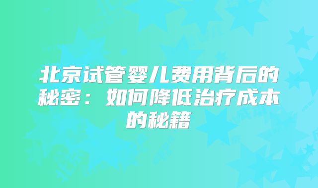 北京试管婴儿费用背后的秘密：如何降低治疗成本的秘籍
