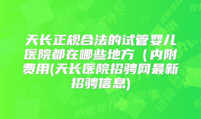 天长正规合法的试管婴儿医院都在哪些地方（内附费用(天长医院招骋网最新招骋信息)