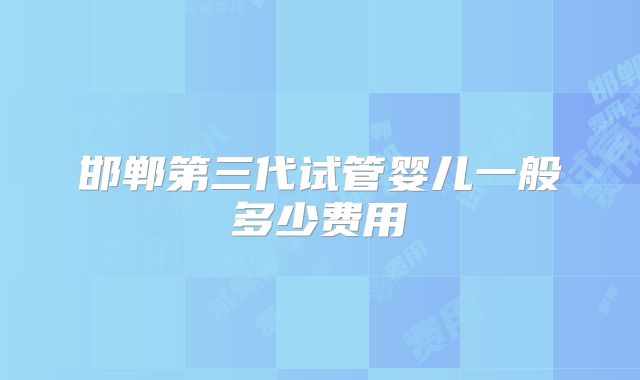 邯郸第三代试管婴儿一般多少费用