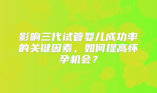 影响三代试管婴儿成功率的关键因素，如何提高怀孕机会？