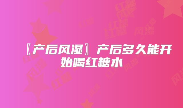 〖产后风湿〗产后多久能开始喝红糖水