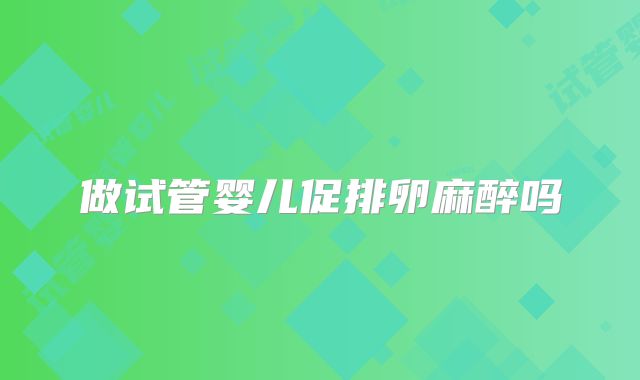 做试管婴儿促排卵麻醉吗