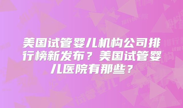 美国试管婴儿机构公司排行榜新发布？美国试管婴儿医院有那些？