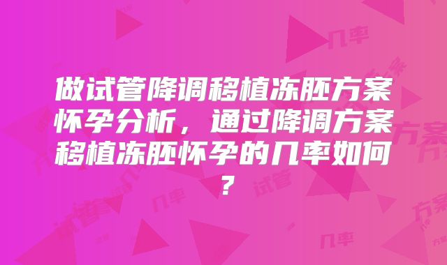 做试管降调移植冻胚方案怀孕分析，通过降调方案移植冻胚怀孕的几率如何？