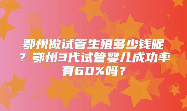 鄂州做试管生殖多少钱呢？鄂州3代试管婴儿成功率有60%吗？