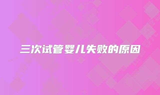 三次试管婴儿失败的原因