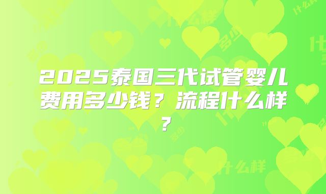 2025泰国三代试管婴儿费用多少钱？流程什么样？