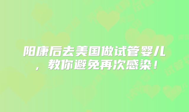 阳康后去美国做试管婴儿，教你避免再次感染！