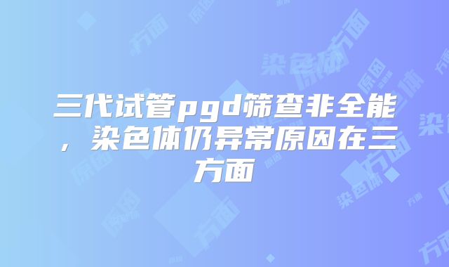 三代试管pgd筛查非全能，染色体仍异常原因在三方面
