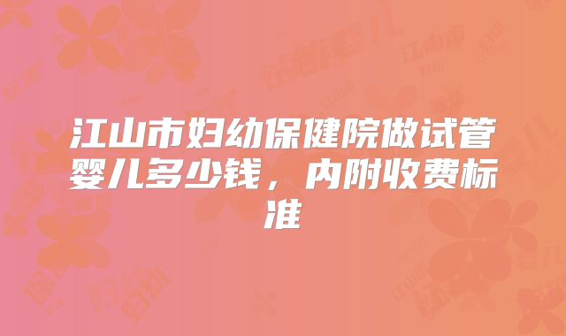 江山市妇幼保健院做试管婴儿多少钱，内附收费标准