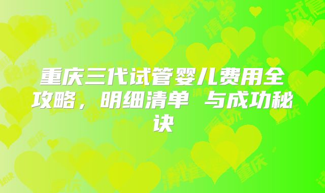 重庆三代试管婴儿费用全攻略，明细清单 与成功秘诀