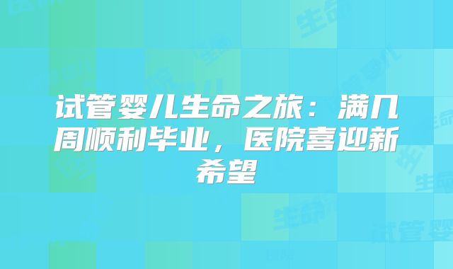 试管婴儿生命之旅：满几周顺利毕业，医院喜迎新希望