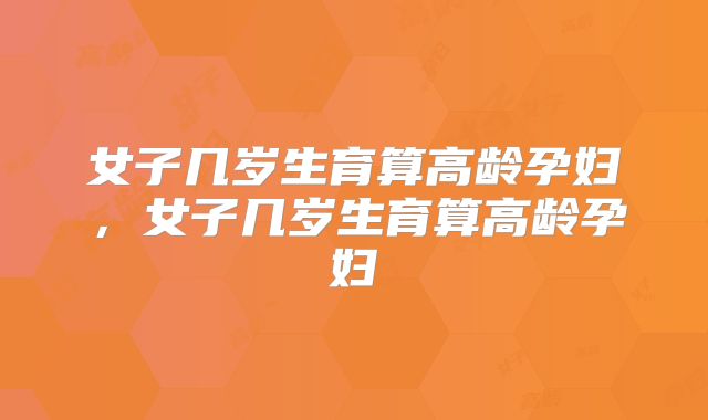 女子几岁生育算高龄孕妇，女子几岁生育算高龄孕妇