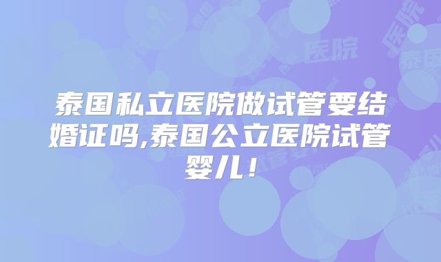 泰国私立医院做试管要结婚证吗,泰国公立医院试管婴儿！