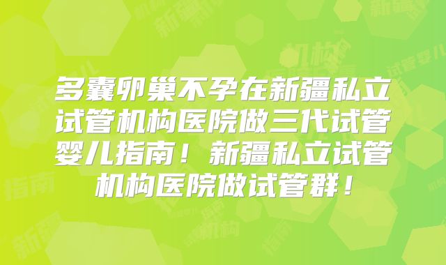 多囊卵巢不孕在新疆私立试管机构医院做三代试管婴儿指南！新疆私立试管机构医院做试管群！
