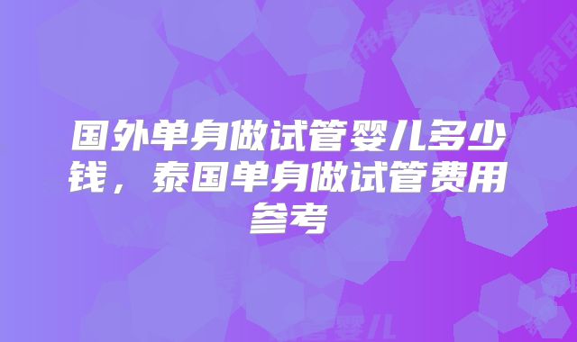 国外单身做试管婴儿多少钱,泰国单身做试管费用参考
