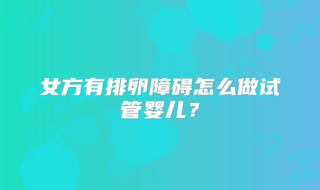 女方有排卵障碍怎么做试管婴儿？