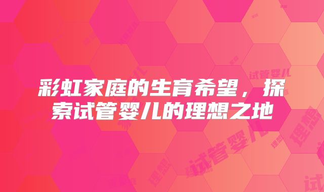 彩虹家庭的生育希望，探索试管婴儿的理想之地