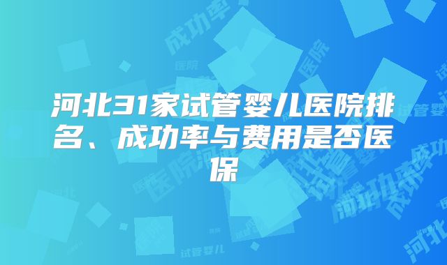 河北31家试管婴儿医院排名、成功率与费用是否医保