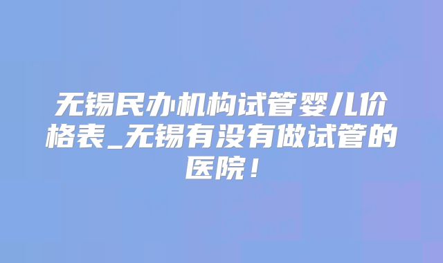 无锡民办机构试管婴儿价格表_无锡有没有做试管的医院！